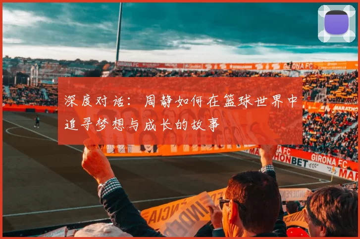 深度对话：周静如何在篮球世界中追寻梦想与成长的故事