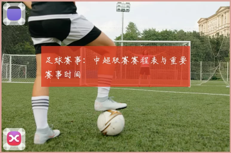 足球赛事：中超联赛赛程表与重要赛事时间