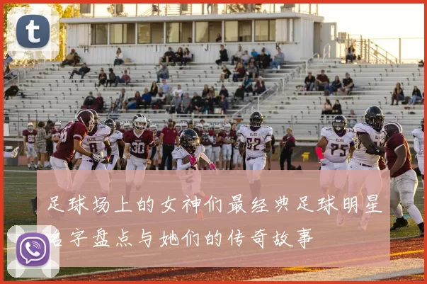 足球场上的女神们最经典足球明星名字盘点与她们的传奇故事