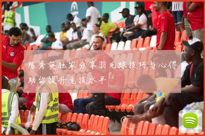 陈秀英独家分享羽毛球技巧与心得助你提升竞技水平