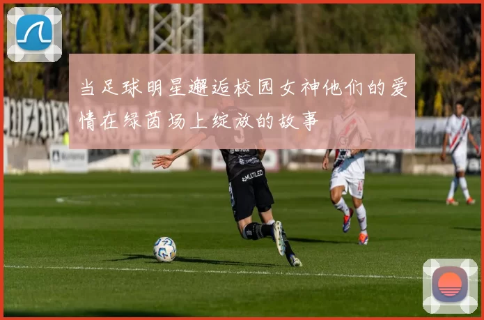 当足球明星邂逅校园女神他们的爱情在绿茵场上绽放的故事