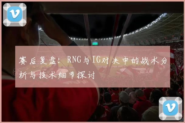 赛后复盘：RNG与IG对决中的战术分析与技术细节探讨