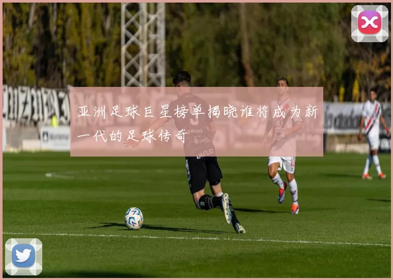 亚洲足球巨星榜单揭晓谁将成为新一代的足球传奇