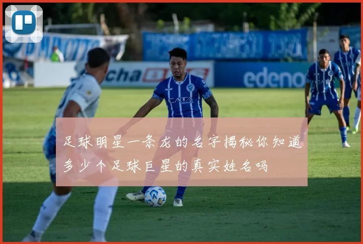 足球明星一条龙的名字揭秘你知道多少个足球巨星的真实姓名吗