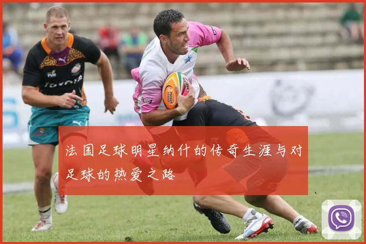 法国足球明星纳什的传奇生涯与对足球的热爱之路