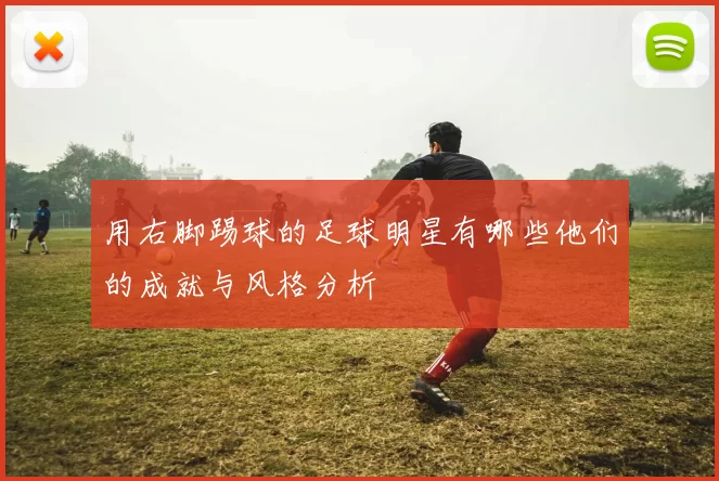 用右脚踢球的足球明星有哪些他们的成就与风格分析