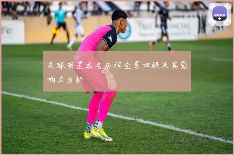 足球明星成名历程全景回顾及其影响力分析