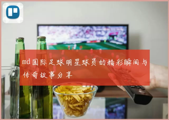 md国际足球明星球员的精彩瞬间与传奇故事分享