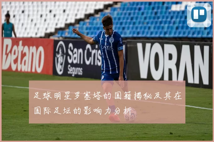 足球明星罗塞塔的国籍揭秘及其在国际足坛的影响力分析