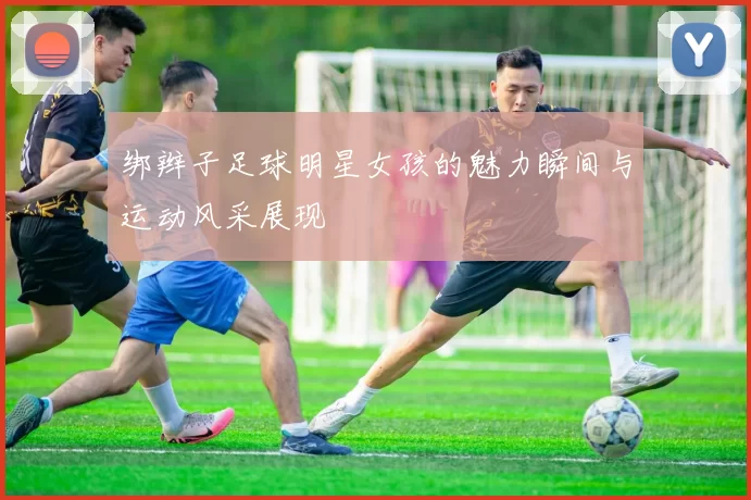 绑辫子足球明星女孩的魅力瞬间与运动风采展现