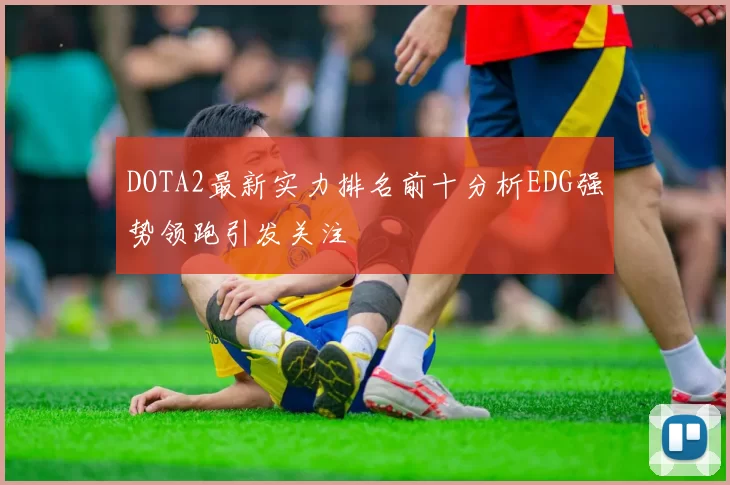 DOTA2最新实力排名前十分析EDG强势领跑引发关注