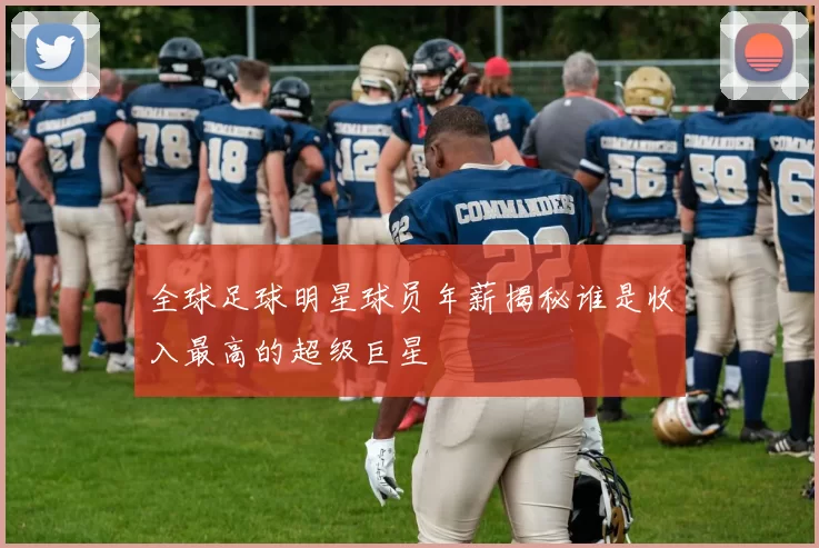 全球足球明星球员年薪揭秘谁是收入最高的超级巨星