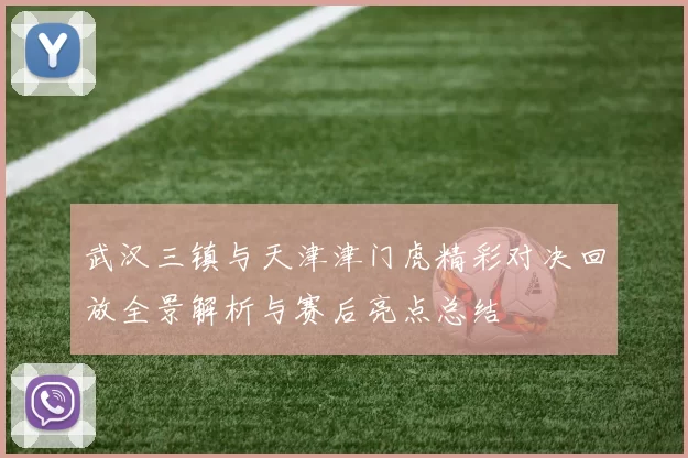 武汉三镇与天津津门虎精彩对决回放全景解析与赛后亮点总结