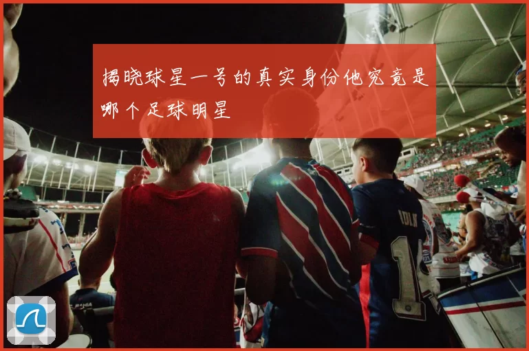 揭晓球星一号的真实身份他究竟是哪个足球明星