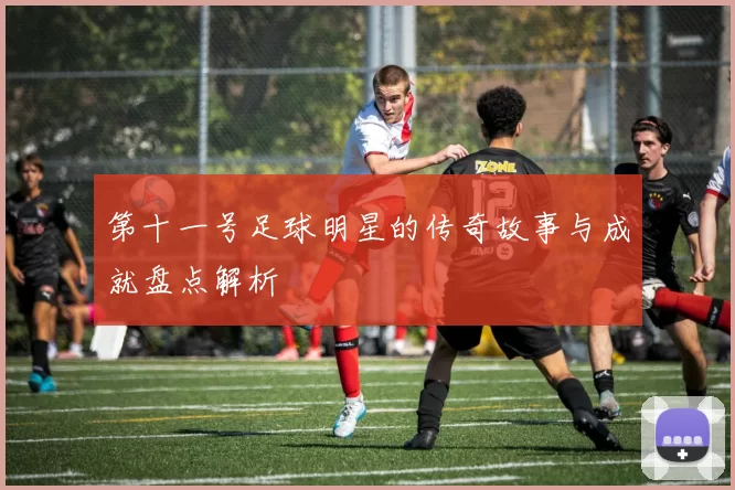 第十一号足球明星的传奇故事与成就盘点解析