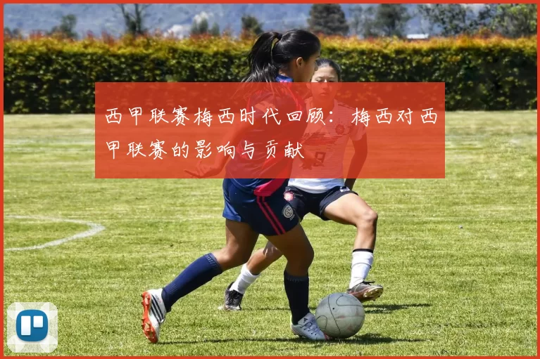 西甲联赛梅西时代回顾：梅西对西甲联赛的影响与贡献