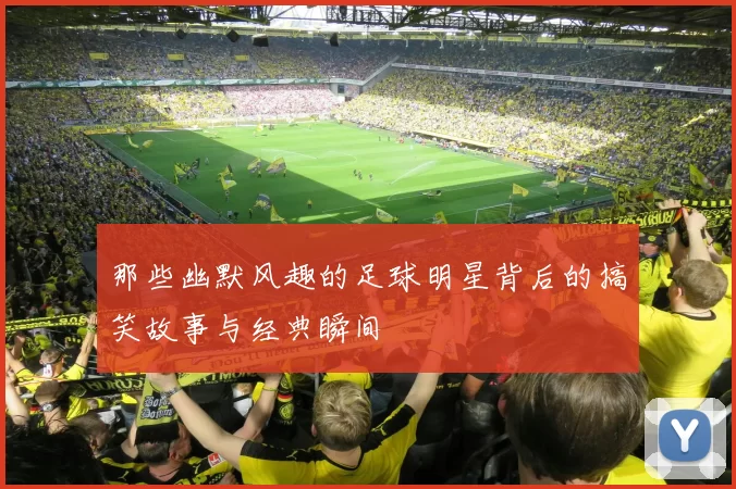 那些幽默风趣的足球明星背后的搞笑故事与经典瞬间