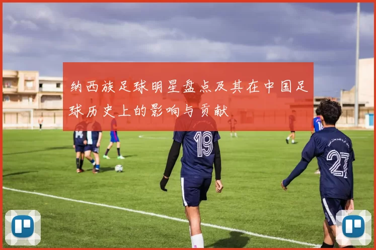 纳西族足球明星盘点及其在中国足球历史上的影响与贡献
