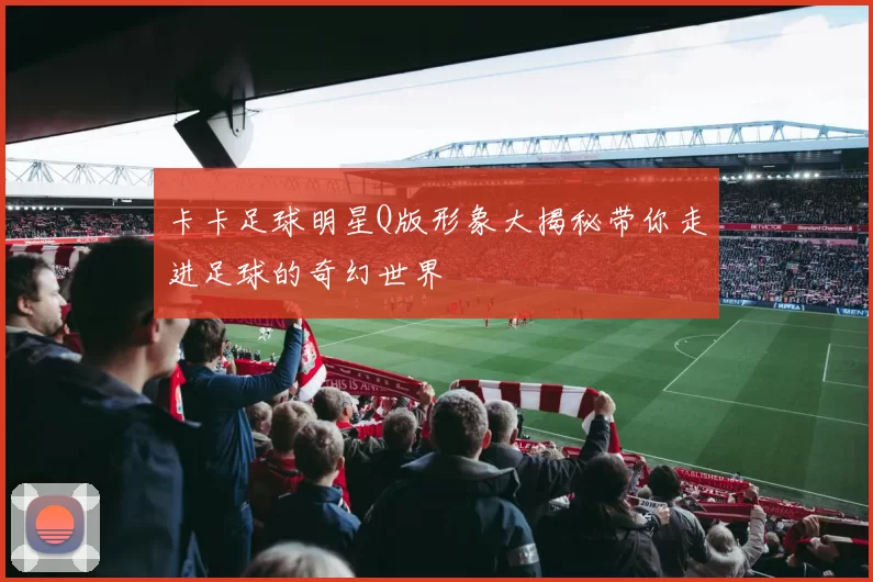卡卡足球明星Q版形象大揭秘带你走进足球的奇幻世界