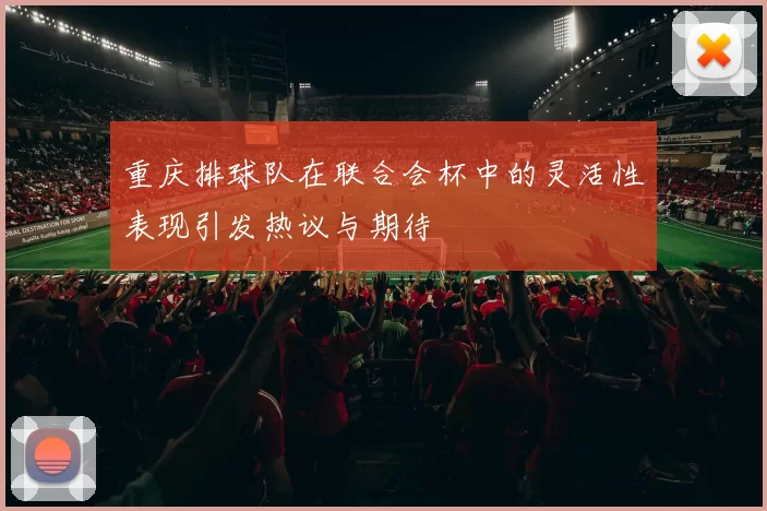 重庆排球队在联合会杯中的灵活性表现引发热议与期待