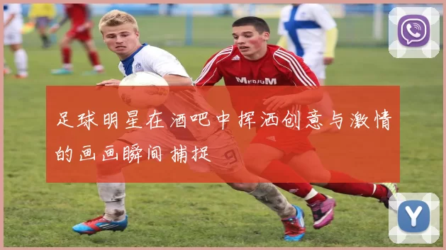 足球明星在酒吧中挥洒创意与激情的画画瞬间捕捉