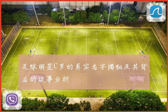 足球明星C罗的真实名字揭秘及其背后的故事分析