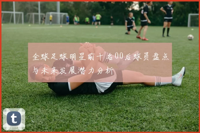 全球足球明星前十名00后球员盘点与未来发展潜力分析
