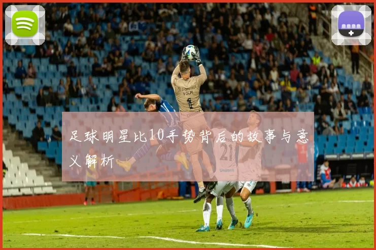 足球明星比10手势背后的故事与意义解析