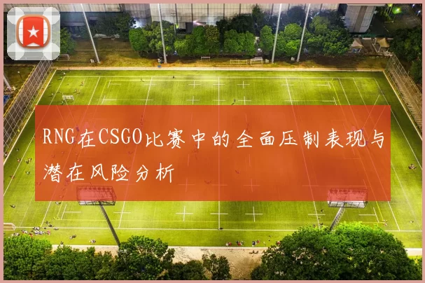 RNG在CSGO比赛中的全面压制表现与潜在风险分析