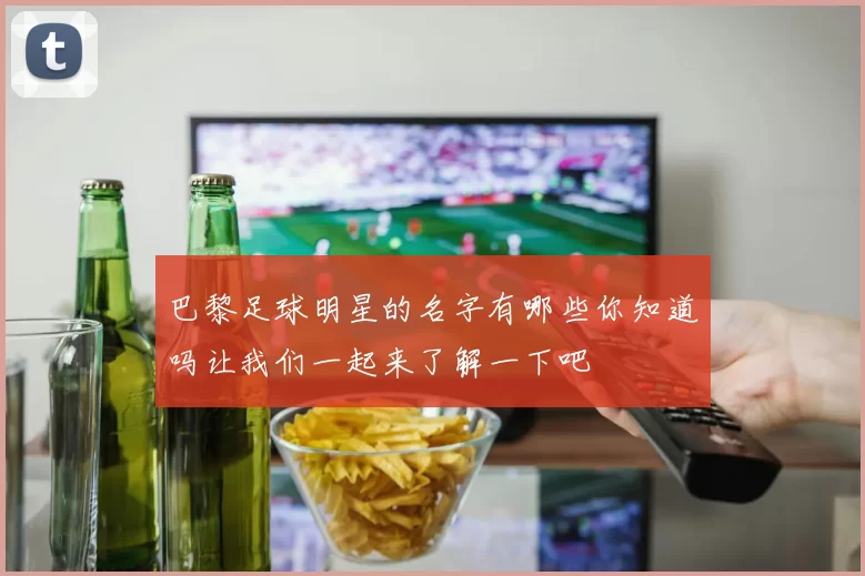 巴黎足球明星的名字有哪些你知道吗让我们一起来了解一下吧