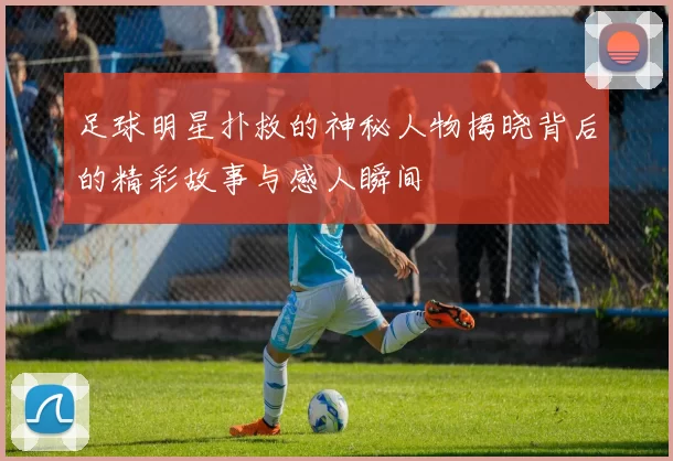 足球明星扑救的神秘人物揭晓背后的精彩故事与感人瞬间