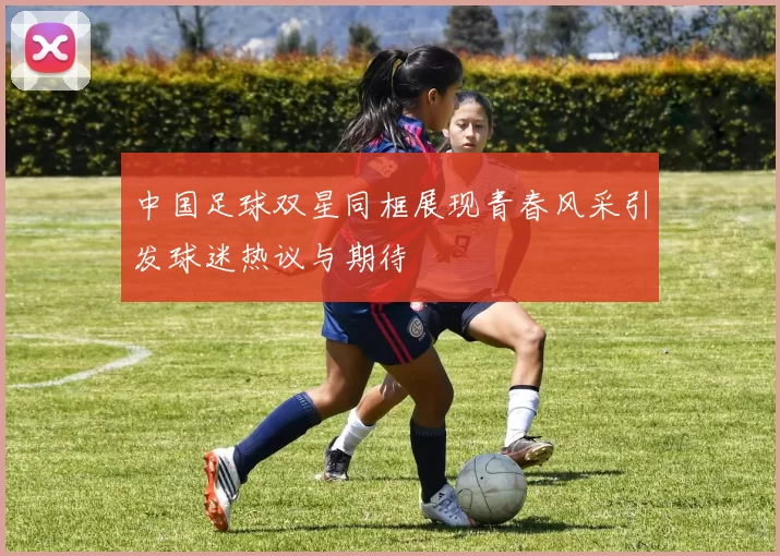 中国足球双星同框展现青春风采引发球迷热议与期待