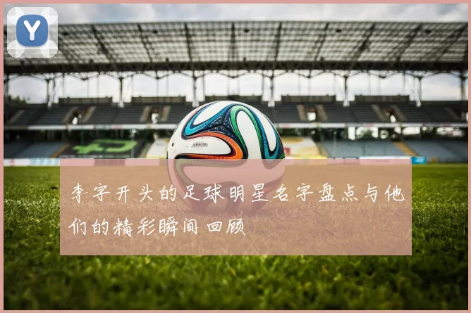 李字开头的足球明星名字盘点与他们的精彩瞬间回顾
