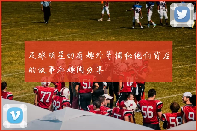 足球明星的有趣外号揭秘他们背后的故事和趣闻分享