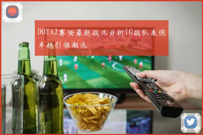 DOTA2赛场最新战况分析IG战队表现卓越引领潮流