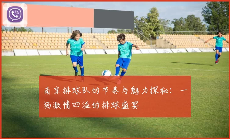 南京排球队的节奏与魅力探秘：一场激情四溢的排球盛宴