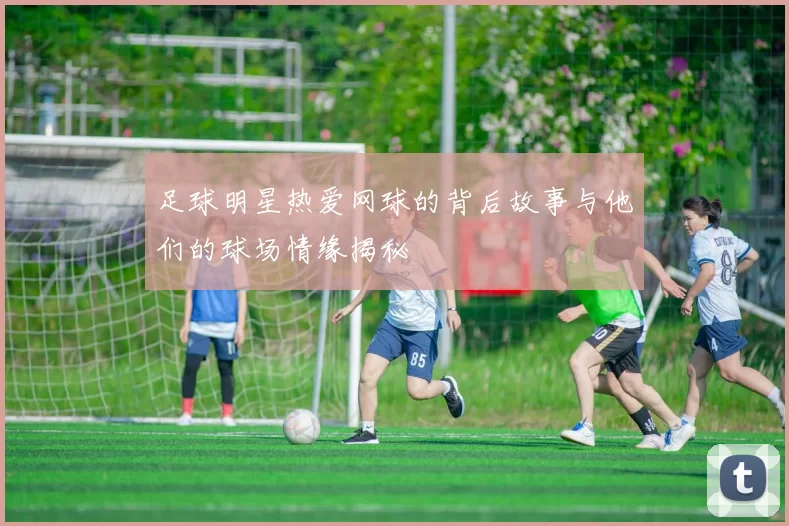 足球明星热爱网球的背后故事与他们的球场情缘揭秘