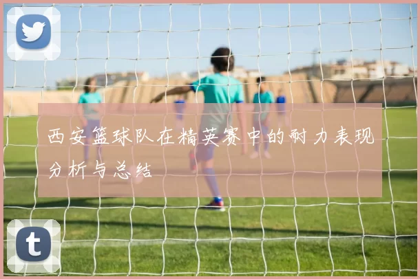 西安篮球队在精英赛中的耐力表现分析与总结