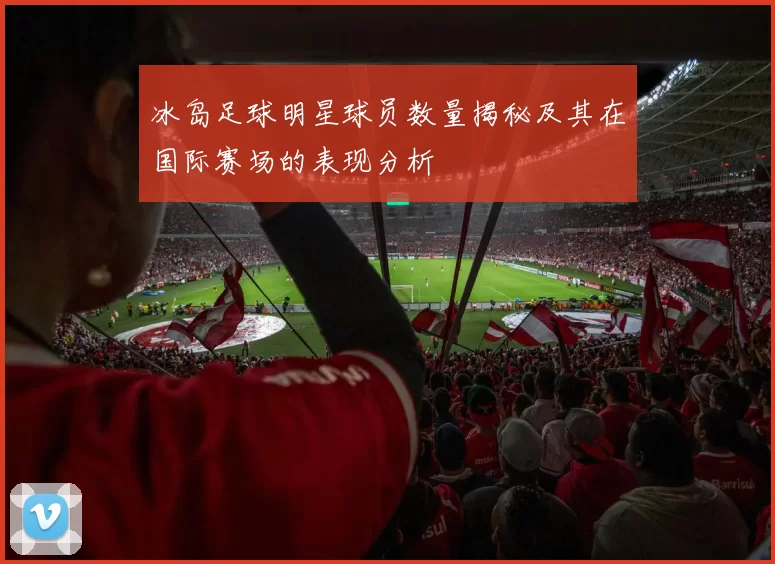 冰岛足球明星球员数量揭秘及其在国际赛场的表现分析