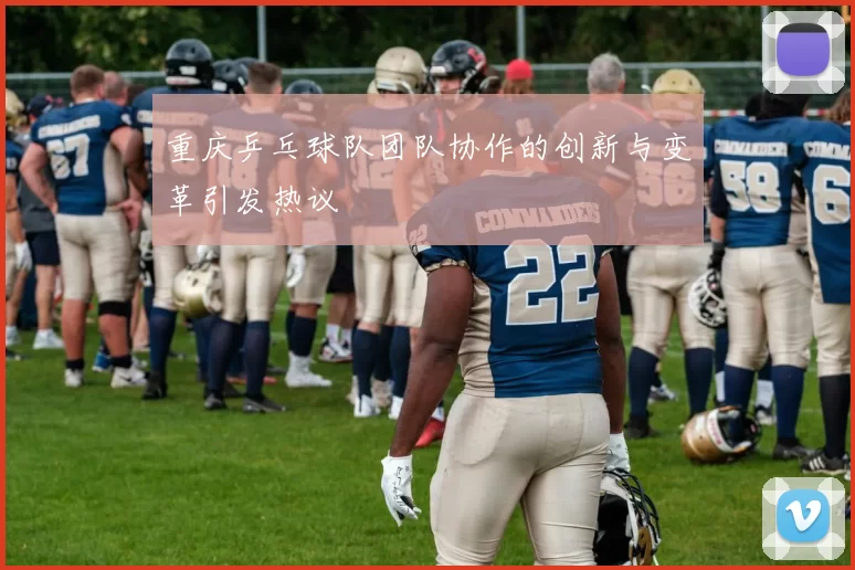 重庆乒乓球队团队协作的创新与变革引发热议