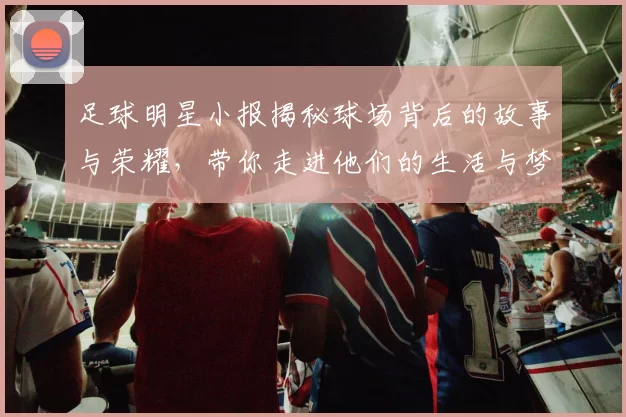 足球明星小报揭秘球场背后的故事与荣耀，带你走进他们的生活与梦想
