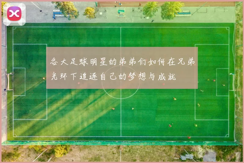 各大足球明星的弟弟们如何在兄弟光环下追逐自己的梦想与成就