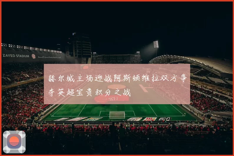 赫尔城主场迎战阿斯顿维拉双方争夺英超宝贵积分之战