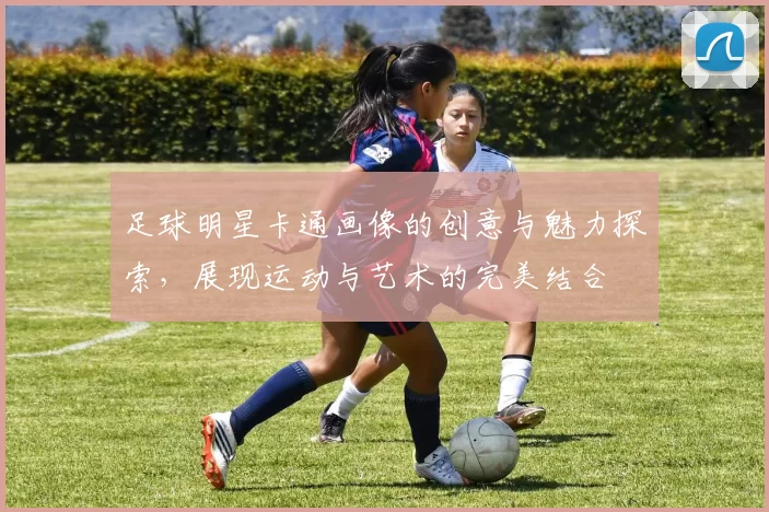 足球明星卡通画像的创意与魅力探索，展现运动与艺术的完美结合