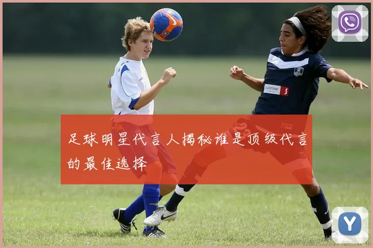 足球明星代言人揭秘谁是顶级代言的最佳选择