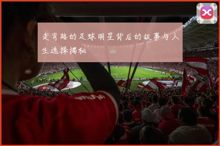 走弯路的足球明星背后的故事与人生选择揭秘